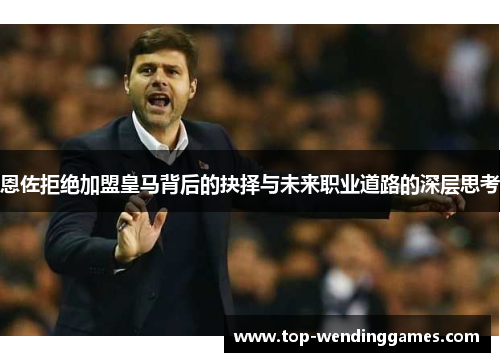 恩佐拒绝加盟皇马背后的抉择与未来职业道路的深层思考 恩佐拒绝加盟皇马背后的抉择与未来职业道路的深层思考