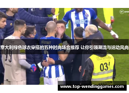 意大利绿色球衣穿搭的五种时尚场合推荐 让你引领潮流与运动风尚 意大利绿色球衣穿搭的五种时尚场合推荐 让你引领潮流与运动风尚