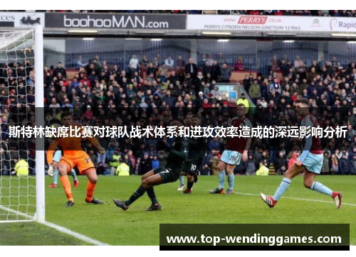 斯特林缺席比赛对球队战术体系和进攻效率造成的深远影响分析