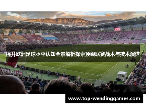 提升欧洲足球水平认知全景解析探索顶级联赛战术与技术演进 提升欧洲足球水平认知全景解析探索顶级联赛战术与技术演进