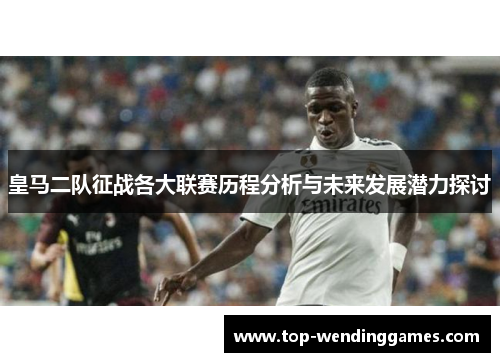 皇马二队征战各大联赛历程分析与未来发展潜力探讨 皇马二队征战各大联赛历程分析与未来发展潜力探讨