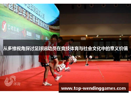 从多维视角探讨足球运动员在竞技体育与社会文化中的意义价值 从多维视角探讨足球运动员在竞技体育与社会文化中的意义价值