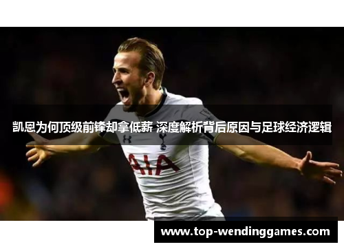 凯恩为何顶级前锋却拿低薪 深度解析背后原因与足球经济逻辑 凯恩为何顶级前锋却拿低薪 深度解析背后原因与足球经济逻辑
