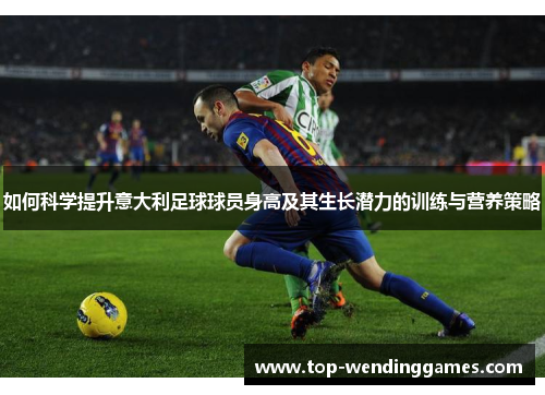 如何科学提升意大利足球球员身高及其生长潜力的训练与营养策略 如何科学提升意大利足球球员身高及其生长潜力的训练与营养策略