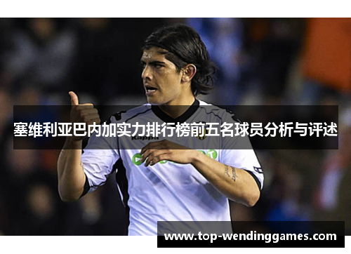塞维利亚巴内加实力排行榜前五名球员分析与评述 塞维利亚巴内加实力排行榜前五名球员分析与评述