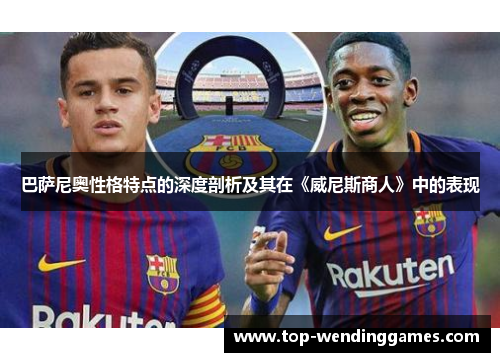 巴萨尼奥性格特点的深度剖析及其在《威尼斯商人》中的表现 巴萨尼奥性格特点的深度剖析及其在《威尼斯商人》中的表现