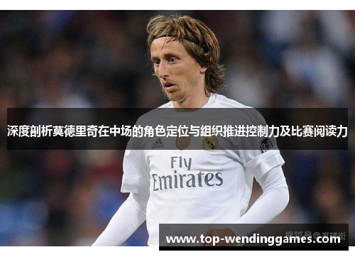 深度剖析莫德里奇在中场的角色定位与组织推进控制力及比赛阅读力 深度剖析莫德里奇在中场的角色定位与组织推进控制力及比赛阅读力
