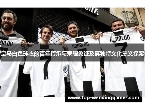 皇马白色球衣的百年传承与荣耀象征及其独特文化意义探索 皇马白色球衣的百年传承与荣耀象征及其独特文化意义探索