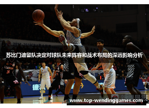 苏比门迪留队决定对球队未来阵容和战术布局的深远影响分析 苏比门迪留队决定对球队未来阵容和战术布局的深远影响分析