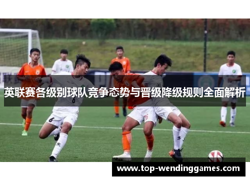 英联赛各级别球队竞争态势与晋级降级规则全面解析 英联赛各级别球队竞争态势与晋级降级规则全面解析