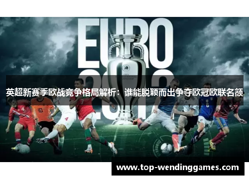 英超新赛季欧战竞争格局解析:谁能脱颖而出争夺欧冠欧联名额 英超新赛季欧战竞争格局解析:谁能脱颖而出争夺欧冠欧联名额