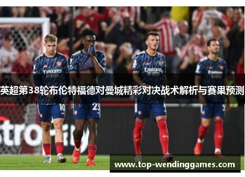 英超第38轮布伦特福德对曼城精彩对决战术解析与赛果预测 英超第38轮布伦特福德对曼城精彩对决战术解析与赛果预测