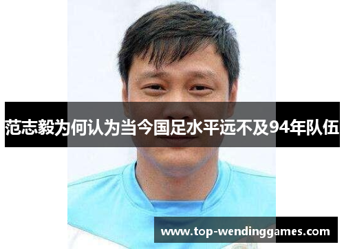 范志毅为何认为当今国足水平远不及94年队伍 范志毅为何认为当今国足水平远不及94年队伍