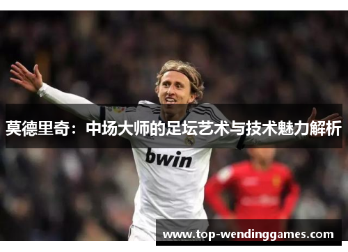 莫德里奇:中场大师的足坛艺术与技术魅力解析 莫德里奇:中场大师的足坛艺术与技术魅力解析