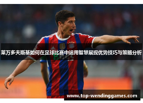 莱万多夫斯基如何在足球比赛中运用智慧展现优势技巧与策略分析 莱万多夫斯基如何在足球比赛中运用智慧展现优势技巧与策略分析