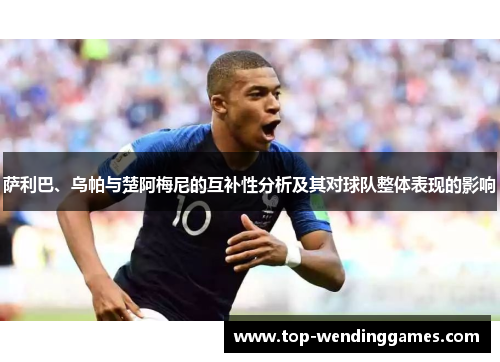 萨利巴、乌帕与楚阿梅尼的互补性分析及其对球队整体表现的影响 萨利巴、乌帕与楚阿梅尼的互补性分析及其对球队整体表现的影响