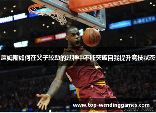 詹姆斯如何在父子较劲的过程中不断突破自我提升竞技状态