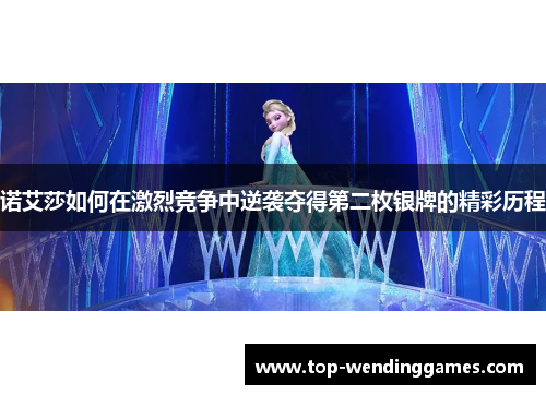 诺艾莎如何在激烈竞争中逆袭夺得第二枚银牌的精彩历程 诺艾莎如何在激烈竞争中逆袭夺得第二枚银牌的精彩历程