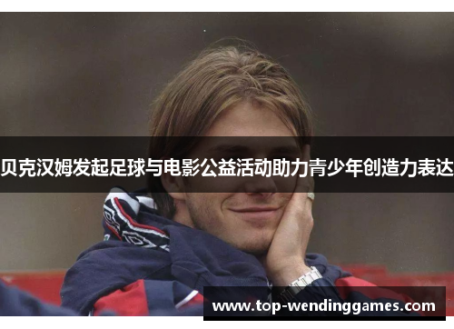 贝克汉姆发起足球与电影公益活动助力青少年创造力表达 贝克汉姆发起足球与电影公益活动助力青少年创造力表达