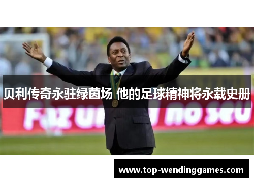 贝利传奇永驻绿茵场 他的足球精神将永载史册 贝利传奇永驻绿茵场 他的足球精神将永载史册