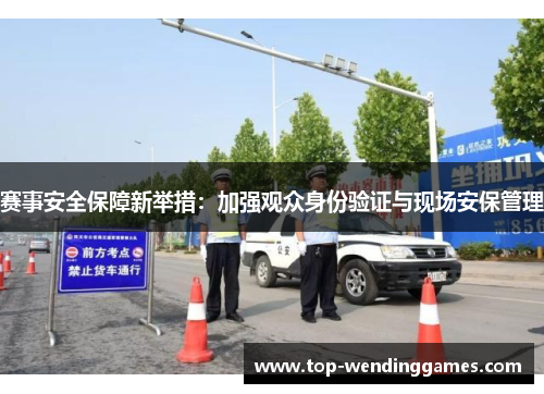 赛事安全保障新举措:加强观众身份验证与现场安保管理 赛事安全保障新举措:加强观众身份验证与现场安保管理