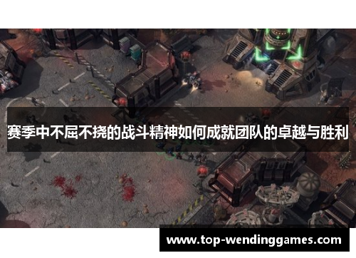 赛季中不屈不挠的战斗精神如何成就团队的卓越与胜利