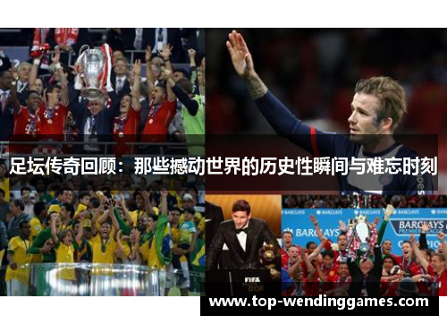 足坛传奇回顾:那些撼动世界的历史性瞬间与难忘时刻 足坛传奇回顾:那些撼动世界的历史性瞬间与难忘时刻