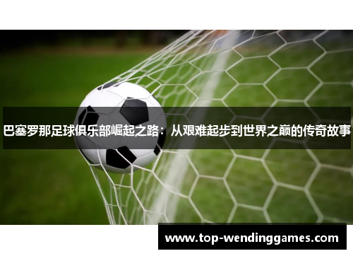 巴塞罗那足球俱乐部崛起之路:从艰难起步到世界之巅的传奇故事 巴塞罗那足球俱乐部崛起之路:从艰难起步到世界之巅的传奇故事