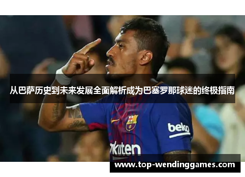 从巴萨历史到未来发展全面解析成为巴塞罗那球迷的终极指南 从巴萨历史到未来发展全面解析成为巴塞罗那球迷的终极指南