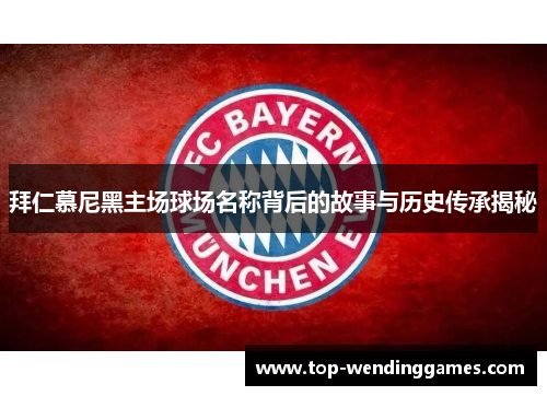 拜仁慕尼黑主场球场名称背后的故事与历史传承揭秘