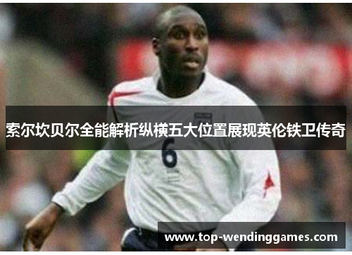 索尔坎贝尔全能解析纵横五大位置展现英伦铁卫传奇 索尔坎贝尔全能解析纵横五大位置展现英伦铁卫传奇