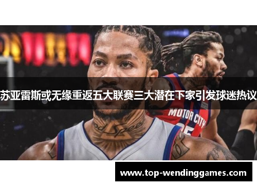 苏亚雷斯或无缘重返五大联赛三大潜在下家引发球迷热议 苏亚雷斯或无缘重返五大联赛三大潜在下家引发球迷热议