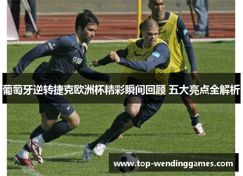 葡萄牙逆转捷克欧洲杯精彩瞬间回顾 五大亮点全解析 葡萄牙逆转捷克欧洲杯精彩瞬间回顾 五大亮点全解析