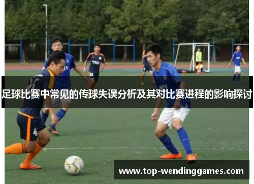 足球比赛中常见的传球失误分析及其对比赛进程的影响探讨 足球比赛中常见的传球失误分析及其对比赛进程的影响探讨