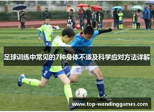 足球训练中常见的7种身体不适及科学应对方法详解 足球训练中常见的7种身体不适及科学应对方法详解