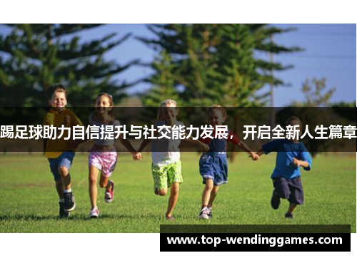 踢足球助力自信提升与社交能力发展,开启全新人生篇章 踢足球助力自信提升与社交能力发展,开启全新人生篇章