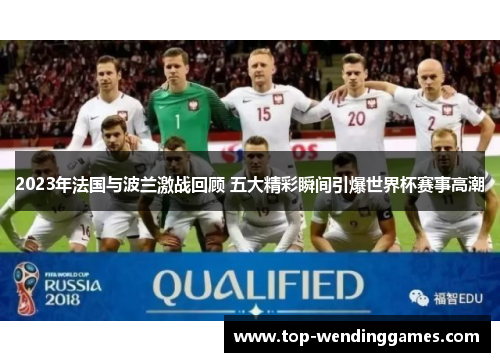 2023年法国与波兰激战回顾 五大精彩瞬间引爆世界杯赛事高潮