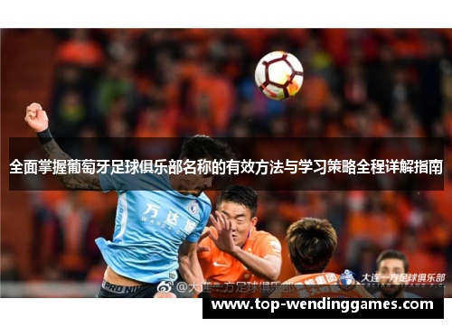 全面掌握葡萄牙足球俱乐部名称的有效方法与学习策略全程详解指南