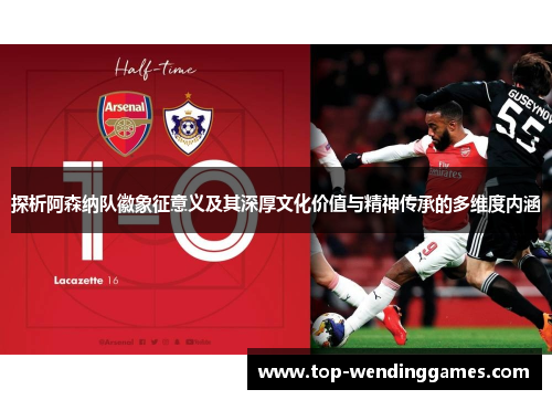 探析阿森纳队徽象征意义及其深厚文化价值与精神传承的多维度内涵 探析阿森纳队徽象征意义及其深厚文化价值与精神传承的多维度内涵