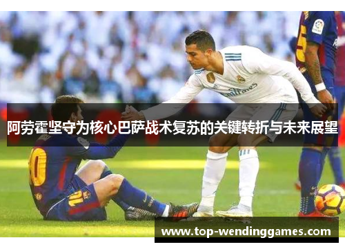阿劳霍坚守为核心巴萨战术复苏的关键转折与未来展望