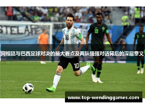 阿根廷与巴西足球对决的最大看点及两队强强对话背后的深层意义
