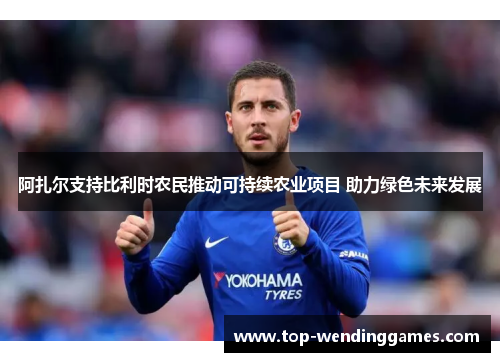 阿扎尔支持比利时农民推动可持续农业项目 助力绿色未来发展