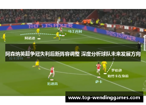 阿森纳英超争冠失利后新阵容调整 深度分析球队未来发展方向