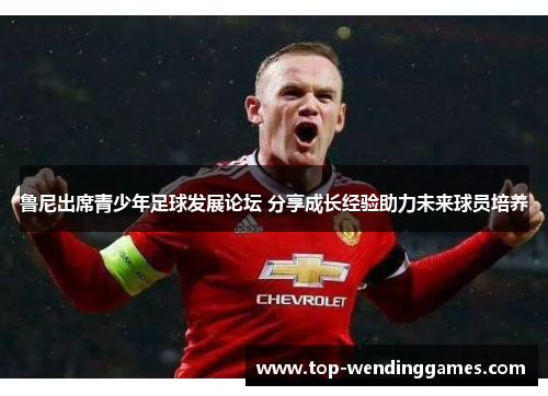 鲁尼出席青少年足球发展论坛 分享成长经验助力未来球员培养