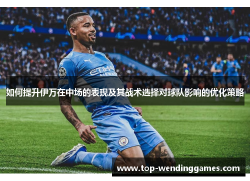 如何提升伊万在中场的表现及其战术选择对球队影响的优化策略