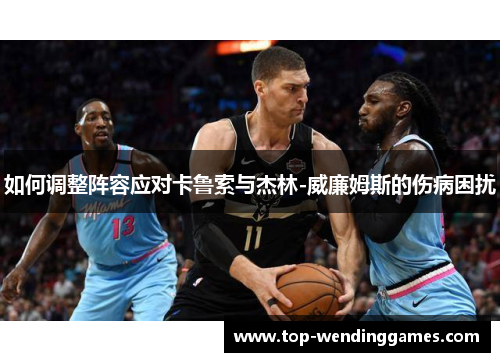 如何调整阵容应对卡鲁索与杰林-威廉姆斯的伤病困扰