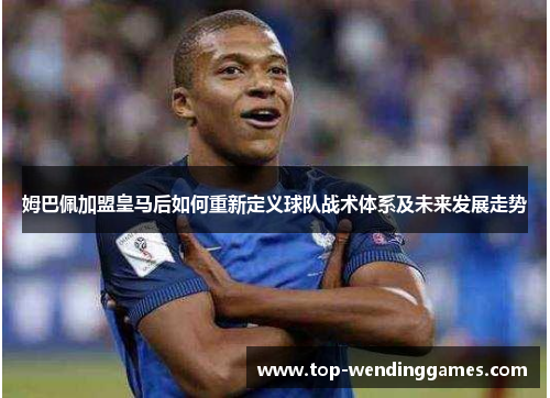 姆巴佩加盟皇马后如何重新定义球队战术体系及未来发展走势