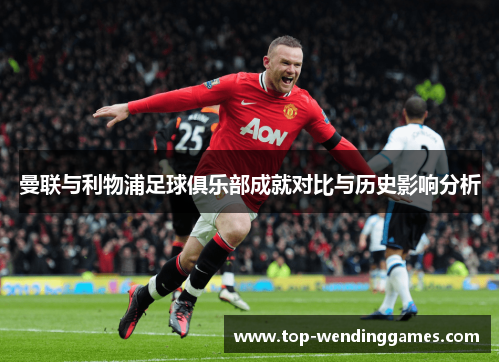 曼联与利物浦足球俱乐部成就对比与历史影响分析