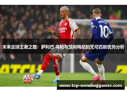 未来足球王者之路：萨利巴 乌帕与楚阿梅尼的无可匹敌优势分析