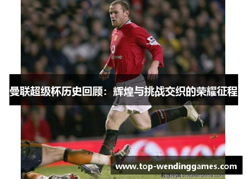 曼联超级杯历史回顾:辉煌与挑战交织的荣耀征程 曼联超级杯历史回顾:辉煌与挑战交织的荣耀征程